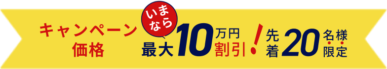 キャンペーン価格　今なら最大10万円割引！　先着20名様限定